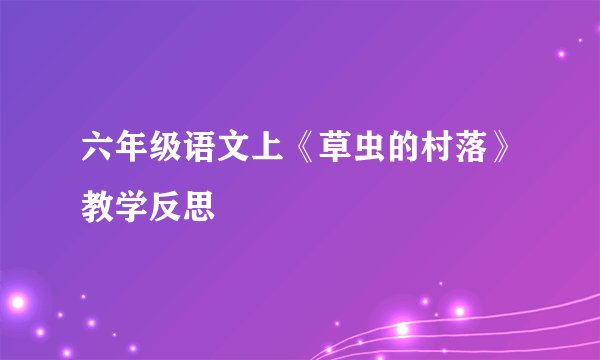 六年级语文上《草虫的村落》教学反思