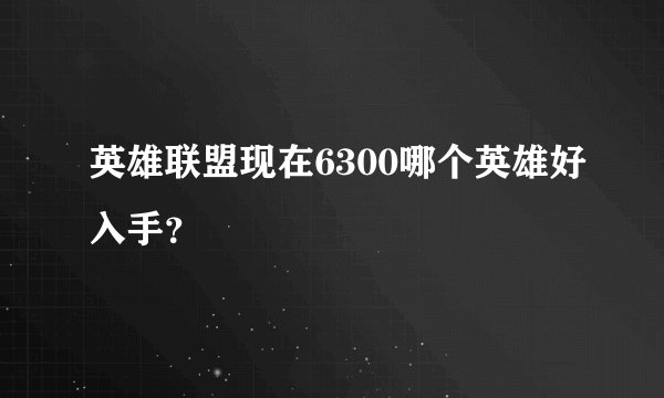 英雄联盟现在6300哪个英雄好入手？