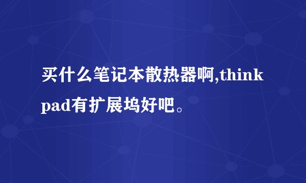 买什么笔记本散热器啊,thinkpad有扩展坞好吧。