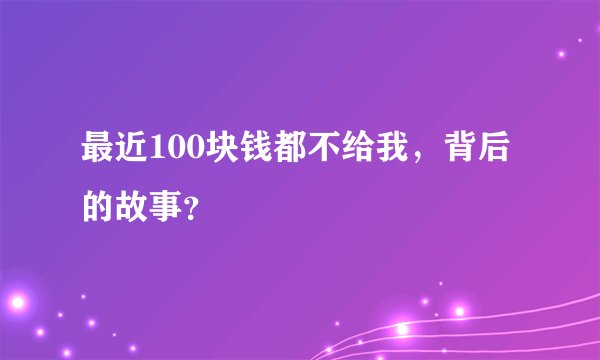 最近100块钱都不给我，背后的故事？