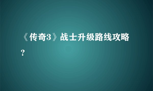 《传奇3》战士升级路线攻略？