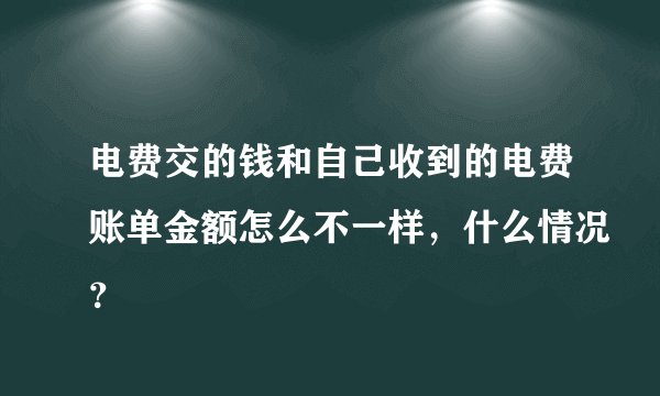 电费交的钱和自己收到的电费账单金额怎么不一样，什么情况？