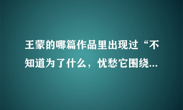 王蒙的哪篇作品里出现过“不知道为了什么，忧愁它围绕着我”的歌词？