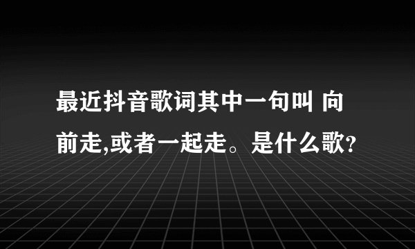 最近抖音歌词其中一句叫 向前走,或者一起走。是什么歌？