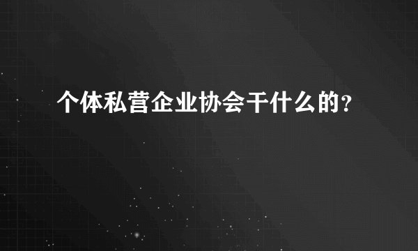个体私营企业协会干什么的？