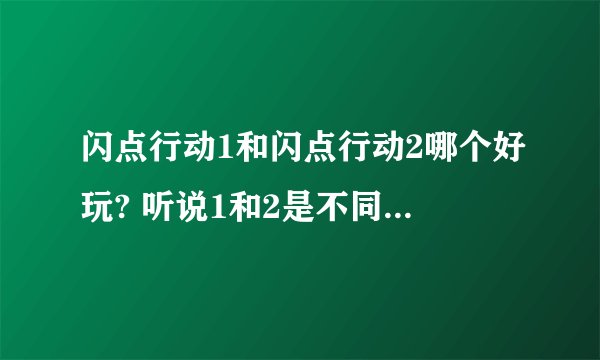 闪点行动1和闪点行动2哪个好玩? 听说1和2是不同的引擎，不知道那个好玩点？