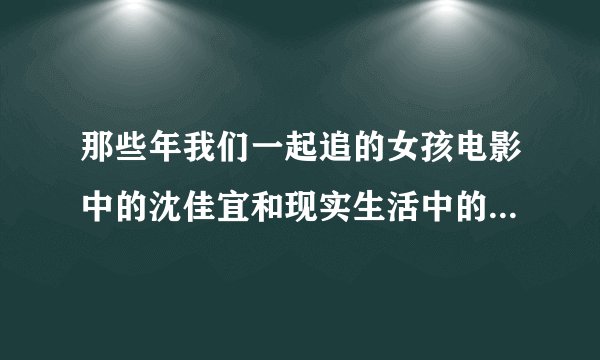那些年我们一起追的女孩电影中的沈佳宜和现实生活中的沈佳仪经历一样么