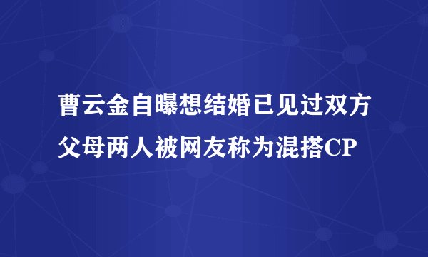 曹云金自曝想结婚已见过双方父母两人被网友称为混搭CP