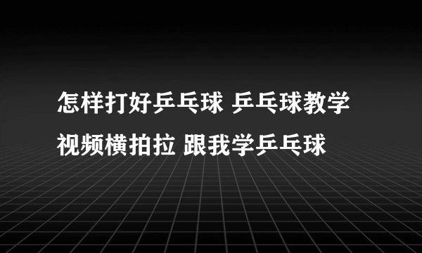 怎样打好乒乓球 乒乓球教学视频横拍拉 跟我学乒乓球