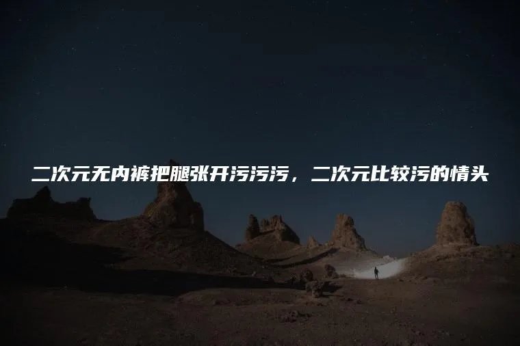 二次元无内裤把腿张开污污污，二次元比较污的情头