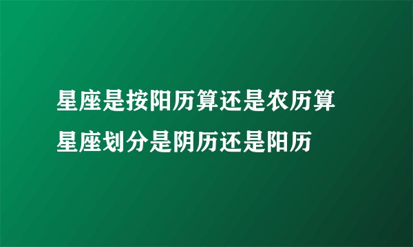 星座是按阳历算还是农历算 星座划分是阴历还是阳历