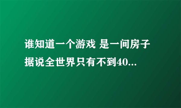 谁知道一个游戏 是一间房子 据说全世界只有不到4000人能走出去 谁会