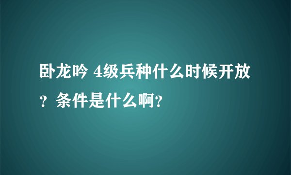 卧龙吟 4级兵种什么时候开放？条件是什么啊？