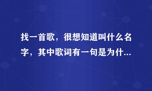 找一首歌，很想知道叫什么名字，其中歌词有一句是为什么，我的爱