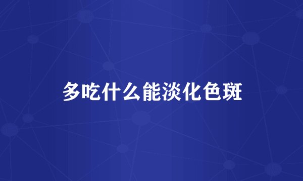 多吃什么能淡化色斑
