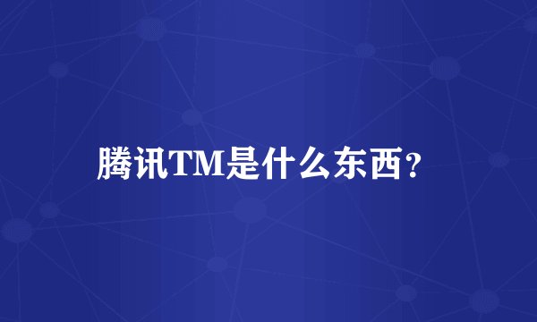 腾讯TM是什么东西？