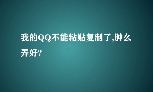 我的QQ不能粘贴复制了,肿么弄好?