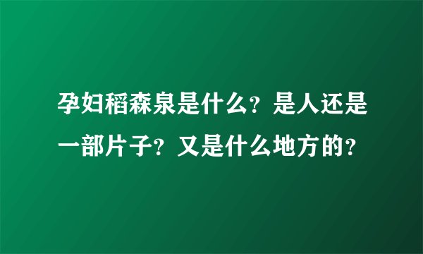 孕妇稻森泉是什么？是人还是一部片子？又是什么地方的？