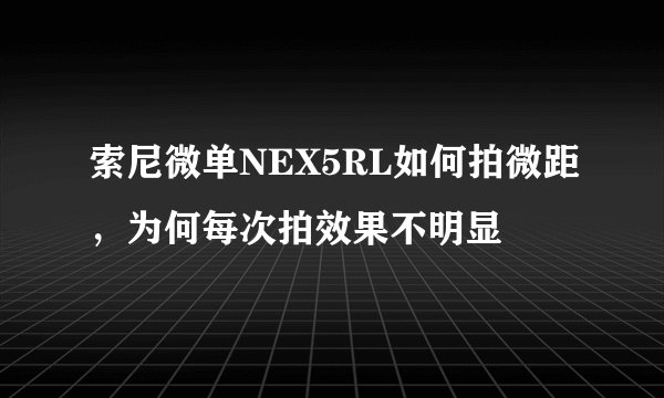 索尼微单NEX5RL如何拍微距，为何每次拍效果不明显