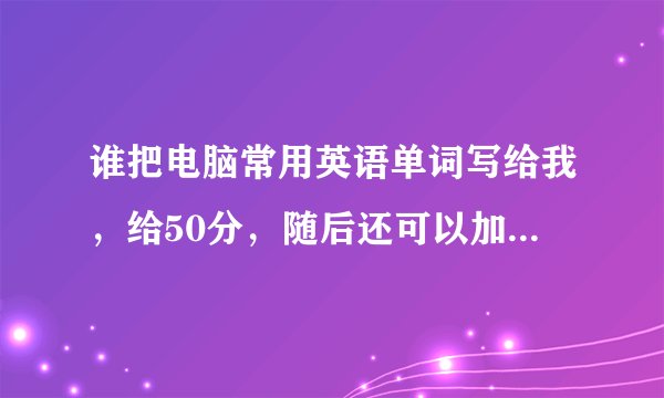 谁把电脑常用英语单词写给我，给50分，随后还可以加分，最少10个以上，要常用的哦，谢谢帮忙