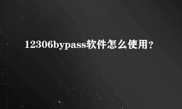 12306bypass软件怎么使用？