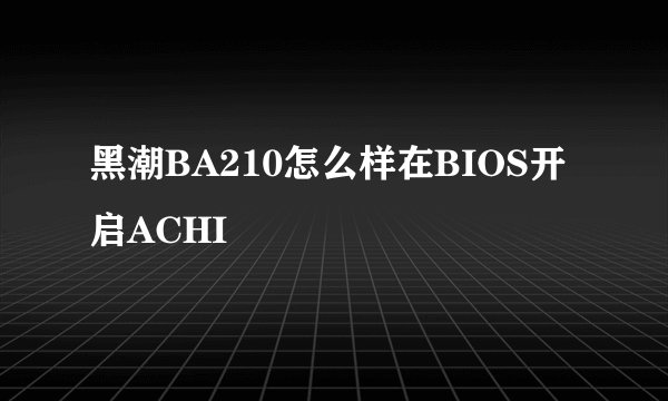 黑潮BA210怎么样在BIOS开启ACHI