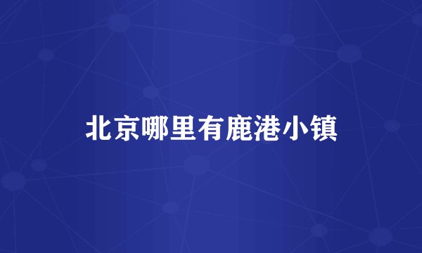 北京哪里有鹿港小镇
