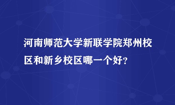 河南师范大学新联学院郑州校区和新乡校区哪一个好？