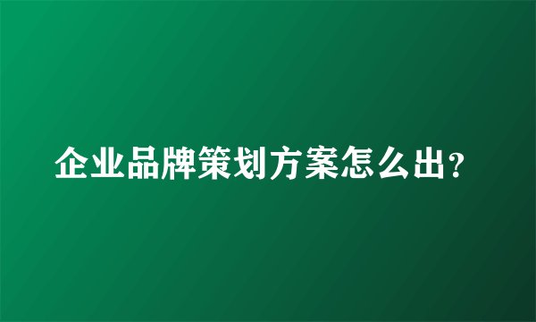 企业品牌策划方案怎么出？