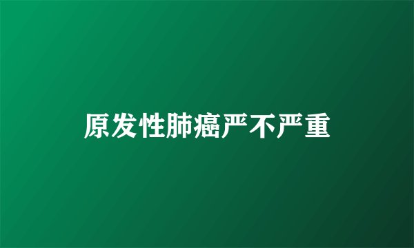 原发性肺癌严不严重