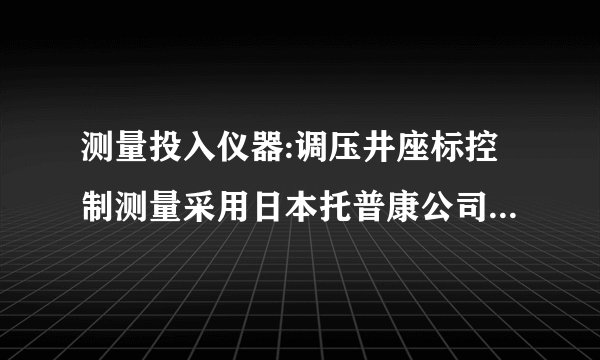 测量投入仪器:调压井座标控制测量采用日本托普康公司生产的(GTS-3 1 1) 2〃级电子全站仪进 行施测,水准测量采用上海生产的C 3 2][型自动安平水准仪进行施测。