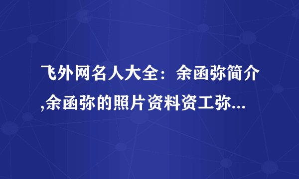 飞外网名人大全：余函弥简介,余函弥的照片资料资工弥简介,资工弥的照片资料