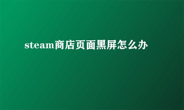steam商店页面黑屏怎么办