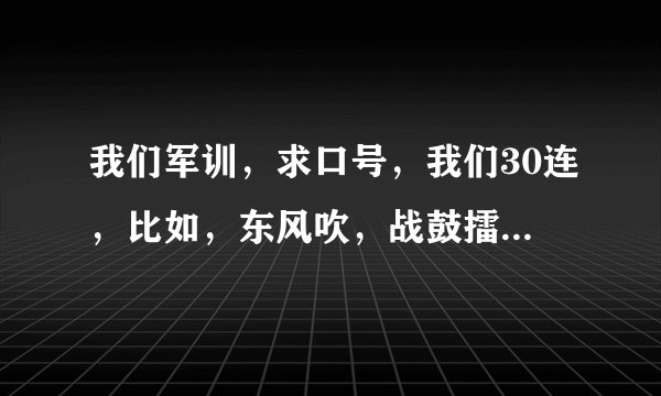 我们军训，求口号，我们30连，比如，东风吹，战鼓擂，17连队怕过谁。谢了，如果好的话可以加悬赏