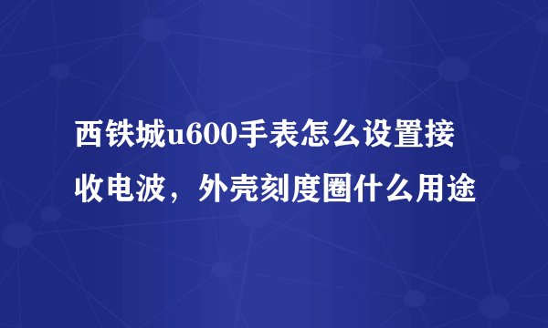 西铁城u600手表怎么设置接收电波，外壳刻度圈什么用途