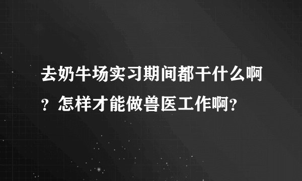 去奶牛场实习期间都干什么啊？怎样才能做兽医工作啊？