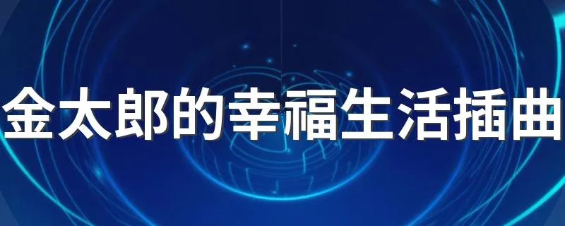 金太郎的幸福生活插曲 金太郎的幸福生活插曲是什么歌