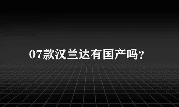 07款汉兰达有国产吗？