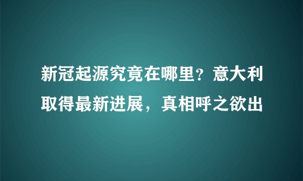 新冠起源究竟在哪里?意大利取得最新进展,真相呼之欲出