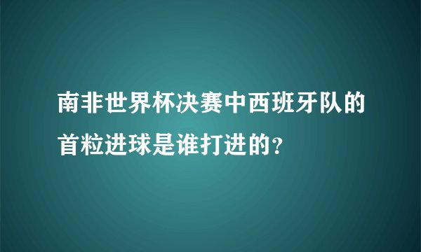 南非世界杯决赛中西班牙队的首粒进球是谁打进的？