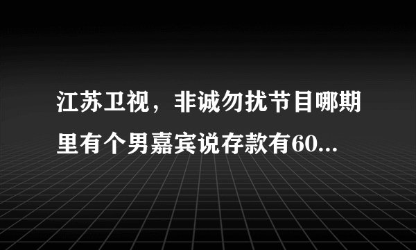 江苏卫视，非诚勿扰节目哪期里有个男嘉宾说存款有600万，没看过想知道。