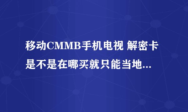 移动CMMB手机电视 解密卡是不是在哪买就只能当地网络使用，还是全国通用？？？