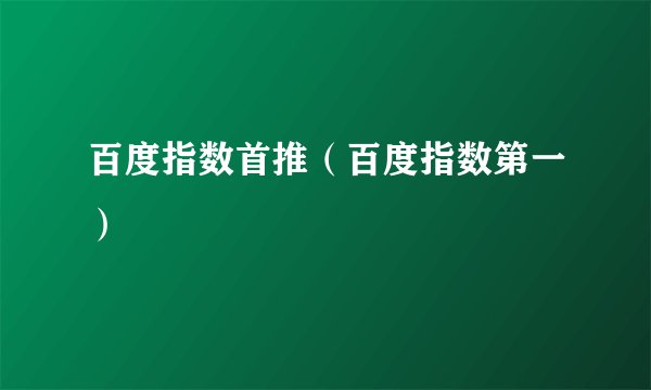 百度指数首推（百度指数第一）
