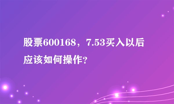 股票600168，7.53买入以后应该如何操作？