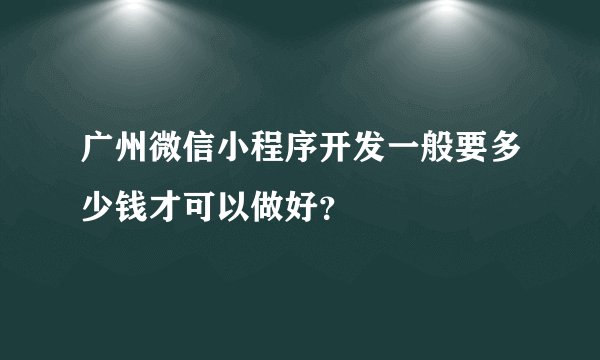 广州微信小程序开发一般要多少钱才可以做好？