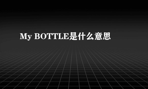 My BOTTLE是什么意思