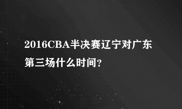 2016CBA半决赛辽宁对广东第三场什么时间？