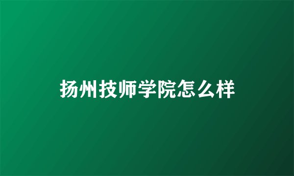 扬州技师学院怎么样