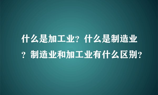 什么是加工业？什么是制造业？制造业和加工业有什么区别？