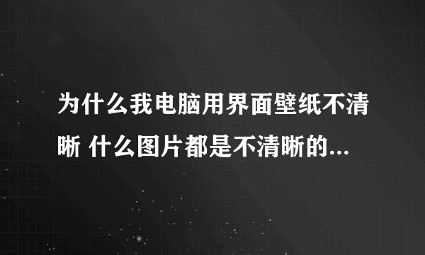 为什么我电脑用界面壁纸不清晰 什么图片都是不清晰的 很模糊,我的电脑